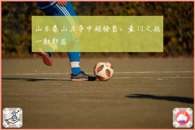 山东泰山力争中超榜首，豪门之战一触即发