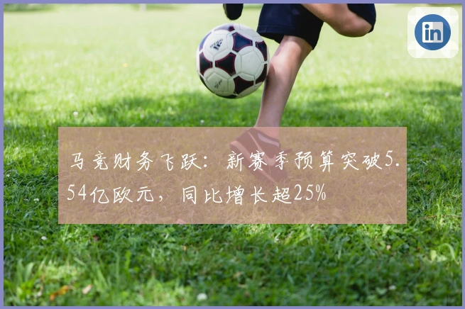 马竞财务飞跃：新赛季预算突破5.54亿欧元，同比增长超25%