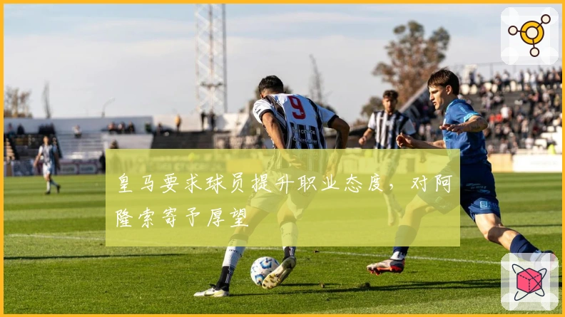 皇马要求球员提升职业态度，对阿隆索寄予厚望