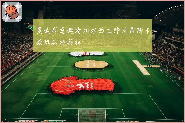 曼城有意邀请切尔西主帅马雷斯卡接班瓜迪奥拉