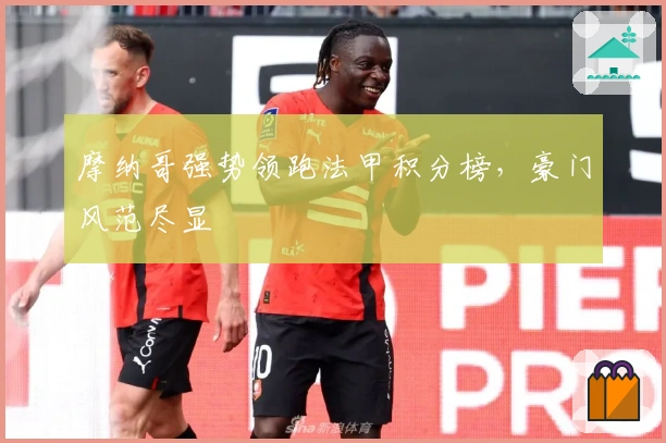摩纳哥强势领跑法甲积分榜，豪门风范尽显