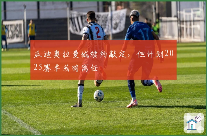 瓜迪奥拉曼城续约敲定，但计划2025赛季或将离任