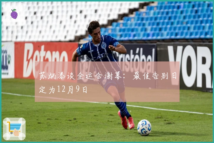 苏炳添谈全运会谢幕：最佳告别日定为12月9日