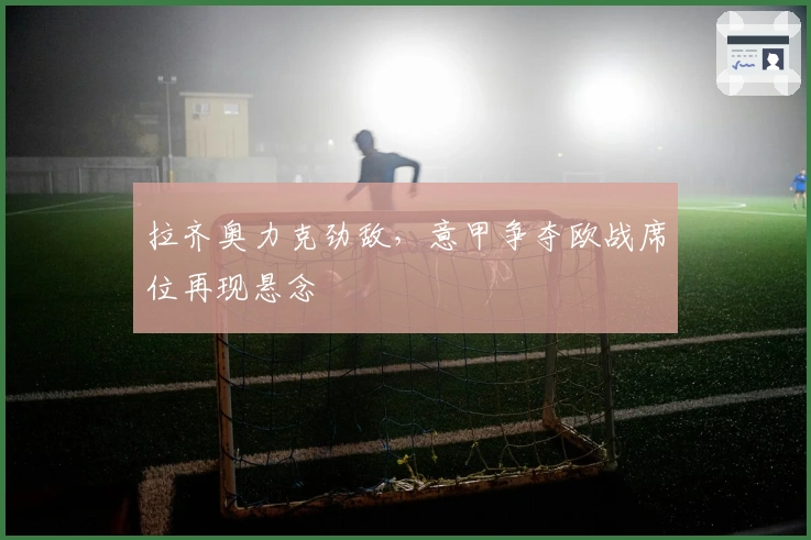 拉齐奥力克劲敌，意甲争夺欧战席位再现悬念