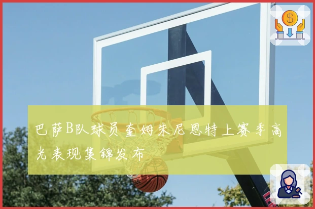 巴萨B队球员奎姆朱尼恩特上赛季高光表现集锦发布