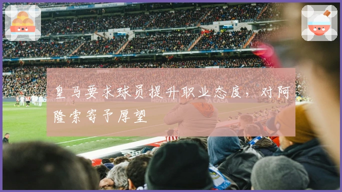 皇马要求球员提升职业态度，对阿隆索寄予厚望