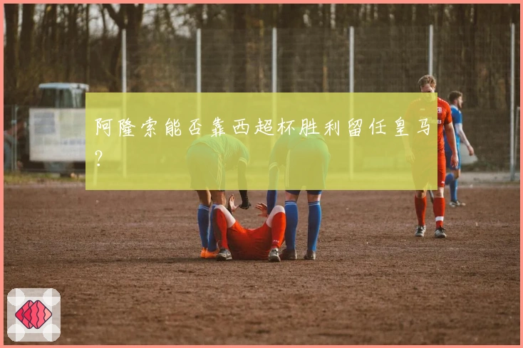 阿隆索能否靠西超杯胜利留任皇马？
