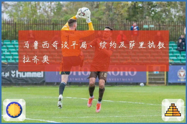 马鲁西奇谈平局、续约及萨里执教拉齐奥