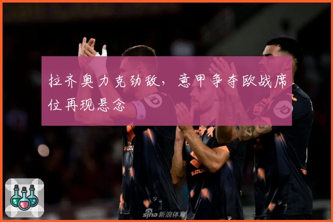 拉齐奥力克劲敌，意甲争夺欧战席位再现悬念