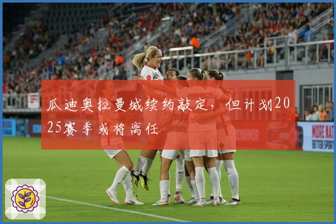 瓜迪奥拉曼城续约敲定，但计划2025赛季或将离任