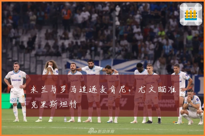 米兰与罗马追逐麦肯尼，尤文瞄准克里斯坦特