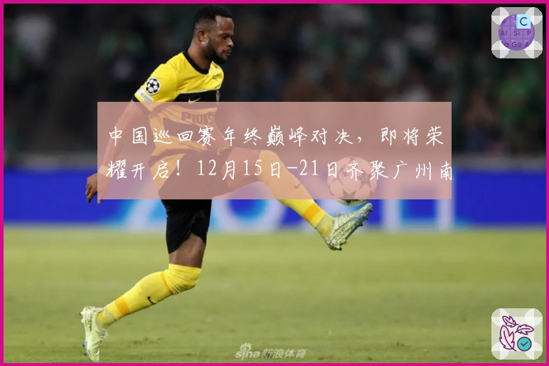 中国巡回赛年终巅峰对决，即将荣耀开启！12月15日-21日齐聚广州南沙