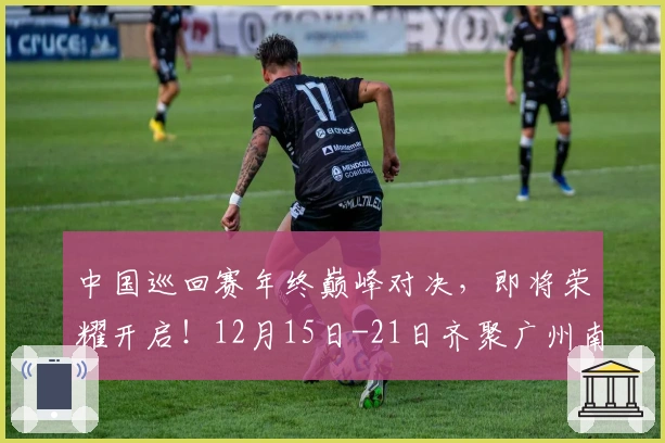 中国巡回赛年终巅峰对决，即将荣耀开启！12月15日-21日齐聚广州南沙