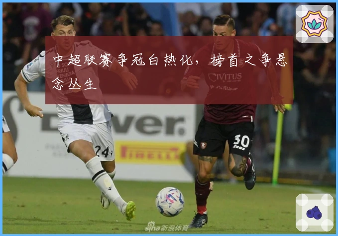 中超联赛争冠白热化，榜首之争悬念丛生