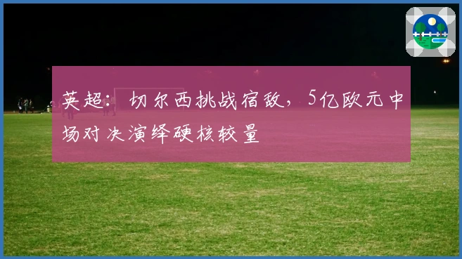 英超：切尔西挑战宿敌，5亿欧元中场对决演绎硬核较量