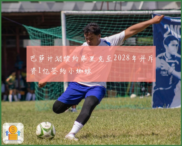 巴萨计划续约弗里克至2028年并斥资1亿签约小蜘蛛