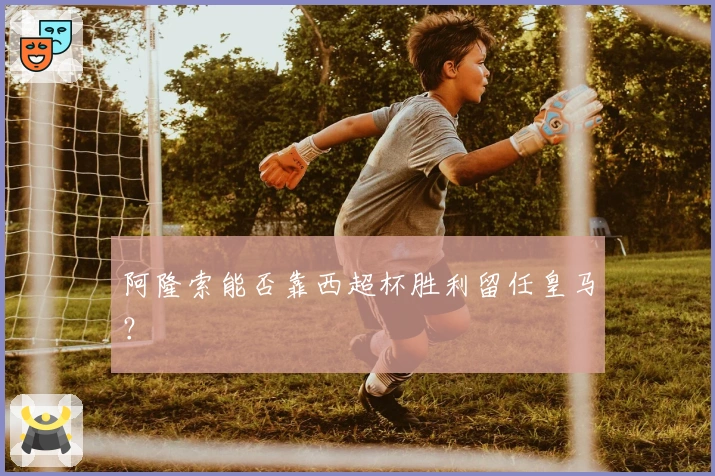 阿隆索能否靠西超杯胜利留任皇马？