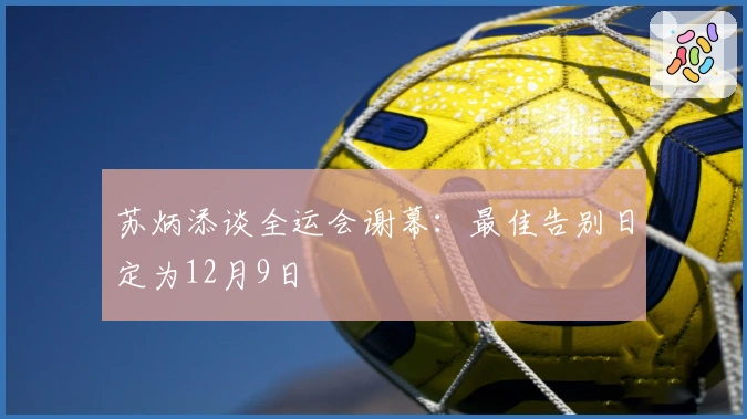 苏炳添谈全运会谢幕：最佳告别日定为12月9日