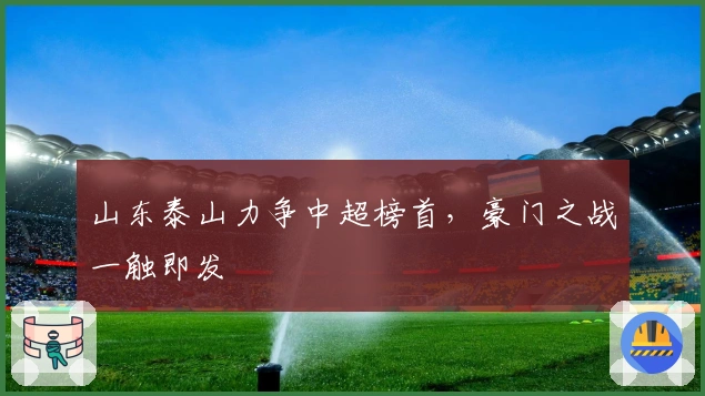 山东泰山力争中超榜首，豪门之战一触即发