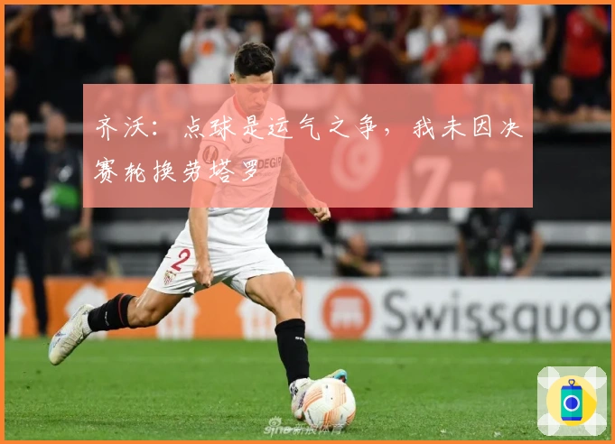 齐沃：点球是运气之争，我未因决赛轮换劳塔罗