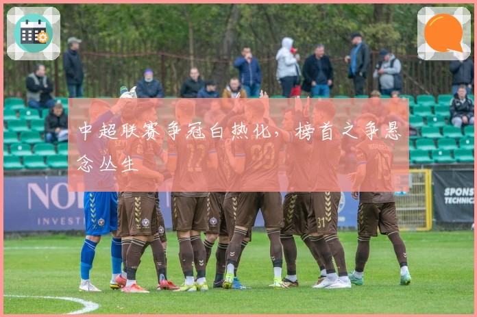 中超联赛争冠白热化，榜首之争悬念丛生