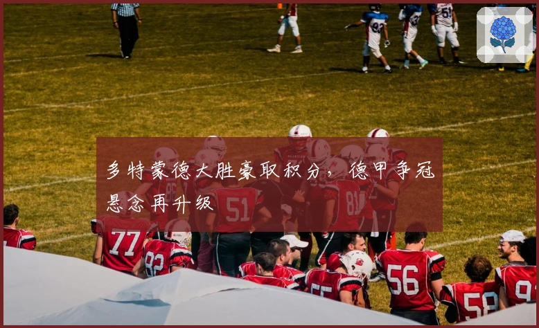 多特蒙德大胜豪取积分，德甲争冠悬念再升级