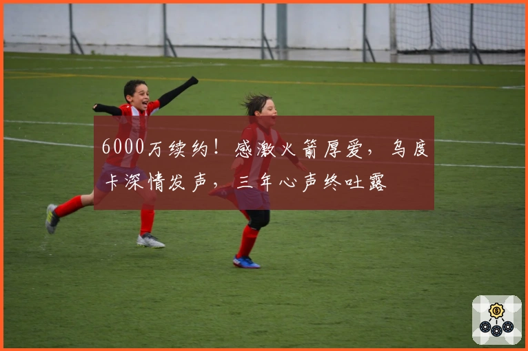 6000万续约！感激火箭厚爱，乌度卡深情发声，三年心声终吐露